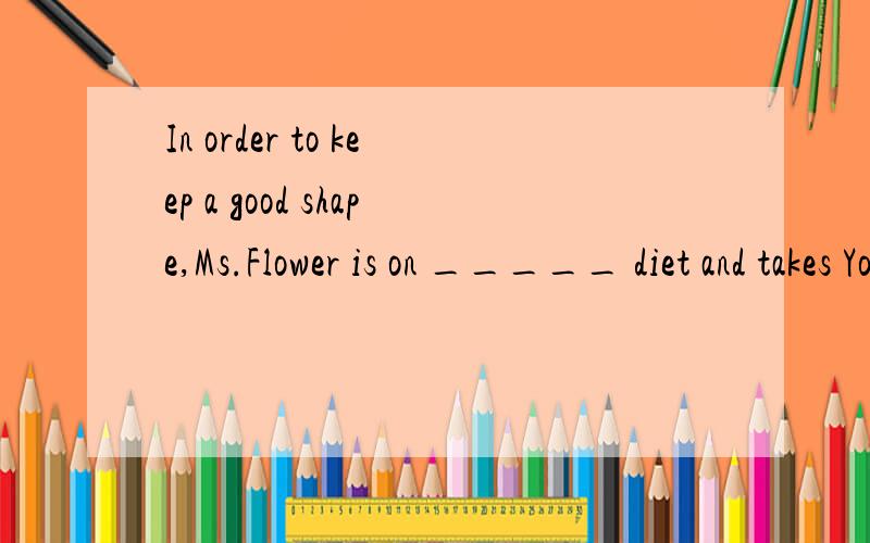 In order to keep a good shape,Ms.Flower is on _____ diet and takes Yoga as _____ regular exercise.A.a;theB.a;a