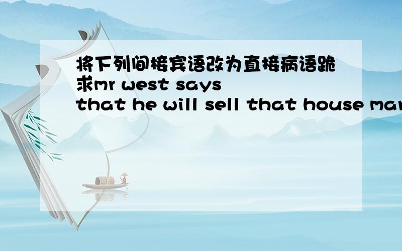 将下列间接宾语改为直接病语跪求mr west says that he will sell that house mary says that she has been to shanghai once our boss asks where he can get some medicine mr brother believes he can get a high mark in the exammr west says that h