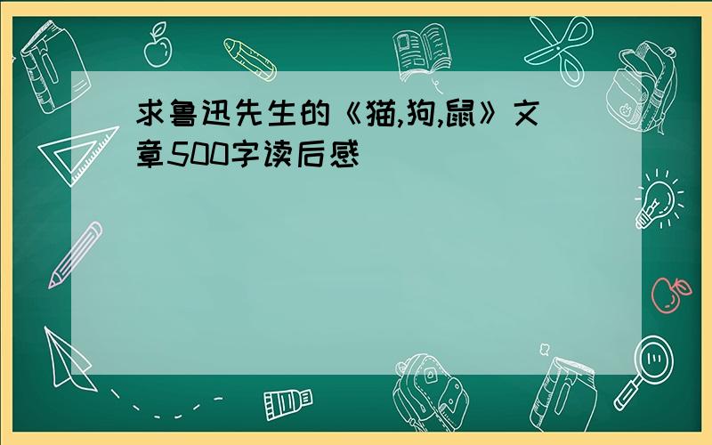 求鲁迅先生的《猫,狗,鼠》文章500字读后感