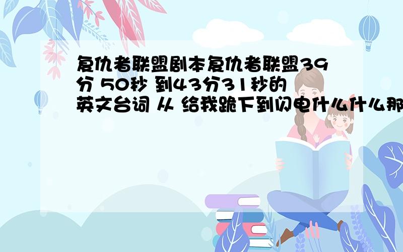 复仇者联盟剧本复仇者联盟39分 50秒 到43分31秒的英文台词 从 给我跪下到闪电什么什么那句..