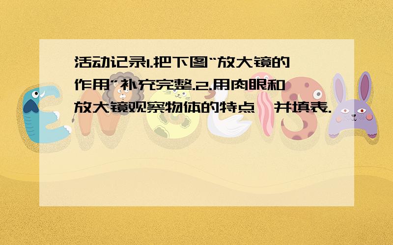 活动记录1.把下图“放大镜的作用”补充完整.2.用肉眼和放大镜观察物体的特点,并填表.