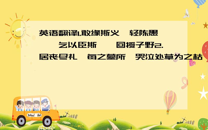 英语翻译1.敢缘斯义,轻陈愚瞽,乞以臣斯忝,回授子野2.居丧尽礼,每之墓所,哭泣处草为之枯