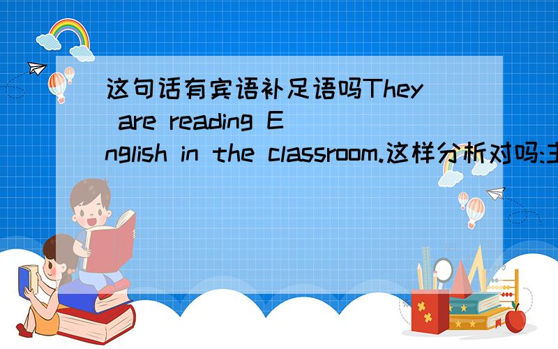 这句话有宾语补足语吗They are reading English in the classroom.这样分析对吗:主语：They谓语：are reading宾语：English宾补：in the classroom（介宾短语作宾补）