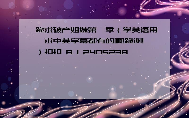 跪求破产姐妹第一季（学英语用,求中英字幕都有的啊!跪谢!）扣扣 8 1 2405238