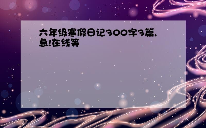 六年级寒假日记300字3篇,急!在线等