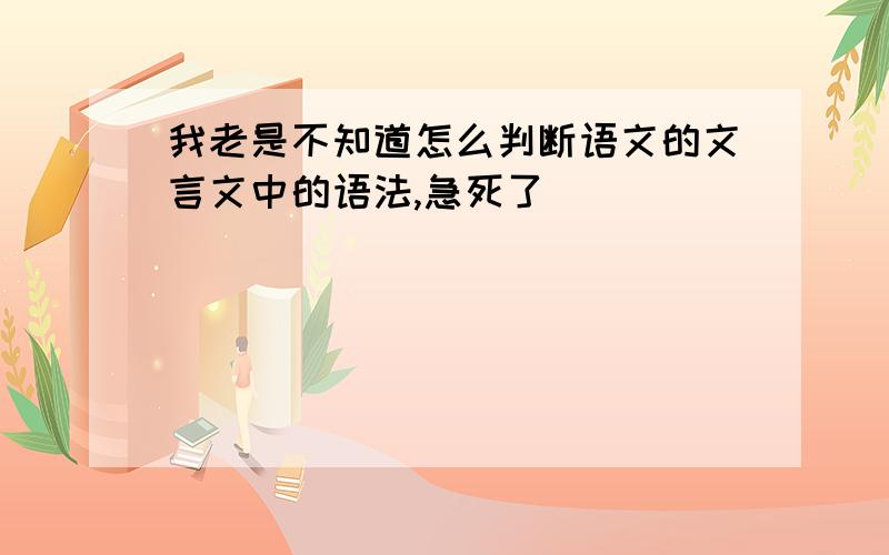 我老是不知道怎么判断语文的文言文中的语法,急死了