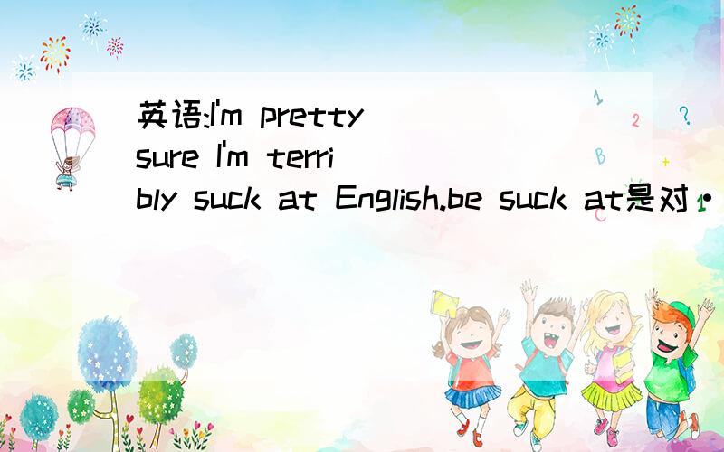 英语:I'm pretty sure I'm terribly suck at English.be suck at是对···很烂的意思?