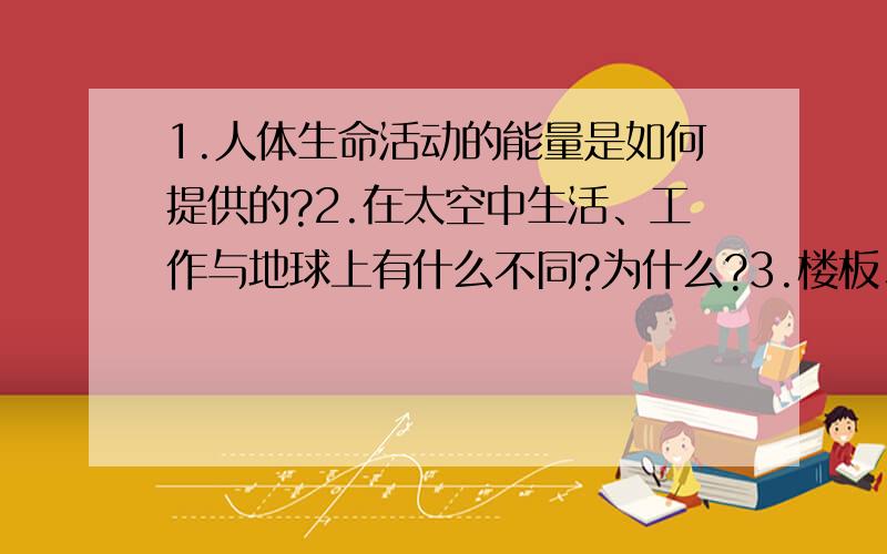 1.人体生命活动的能量是如何提供的?2.在太空中生活、工作与地球上有什么不同?为什么?3.楼板、立柱为什么做成空心的?4.赵州桥的桥洞为什么是拱形的?5.什么叫心率?6.通过对生态瓶的研究,怎