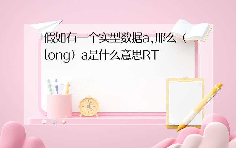 假如有一个实型数据a,那么（long）a是什么意思RT