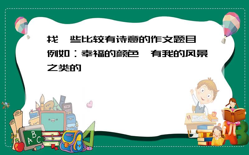 找一些比较有诗意的作文题目 例如：幸福的颜色,有我的风景之类的