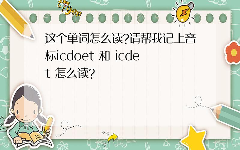 这个单词怎么读?请帮我记上音标icdoet 和 icdet 怎么读?