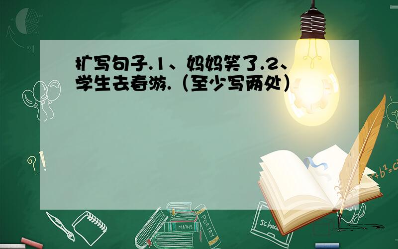 扩写句子.1、妈妈笑了.2、学生去春游.（至少写两处）