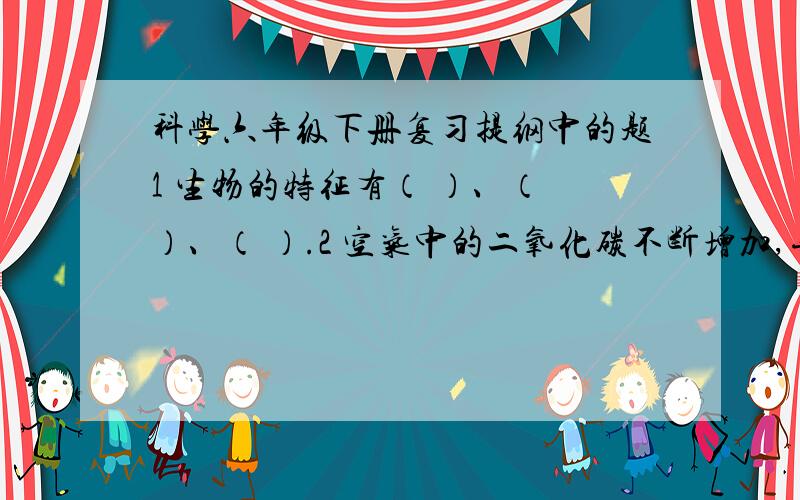 科学六年级下册复习提纲中的题1 生物的特征有（ ）、（ ）、（ ）.2 空气中的二氧化碳不断增加,导致（ ）,给全球的环境造成巨大的压力.3 昆虫的眼睛分为（ ）和（ ）,（ ）在头部上方的