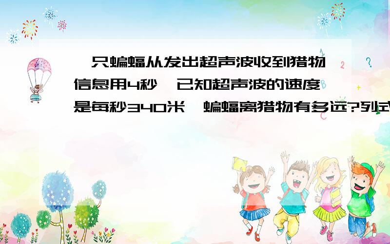 一只蝙蝠从发出超声波收到猎物信息用4秒,已知超声波的速度是每秒340米,蝙蝠离猎物有多远?列式计算