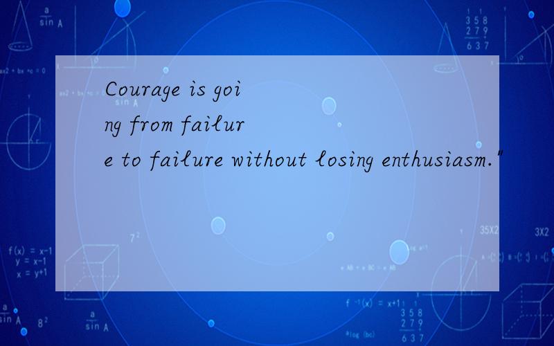 Courage is going from failure to failure without losing enthusiasm.