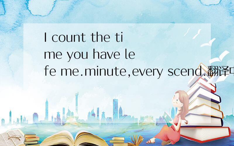 I count the time you have lefe me.minute,every scend.翻译中文