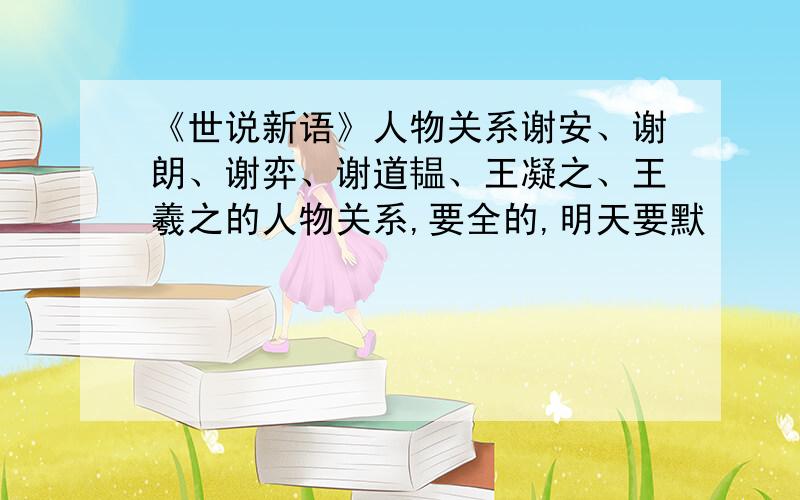 《世说新语》人物关系谢安、谢朗、谢弈、谢道韫、王凝之、王羲之的人物关系,要全的,明天要默