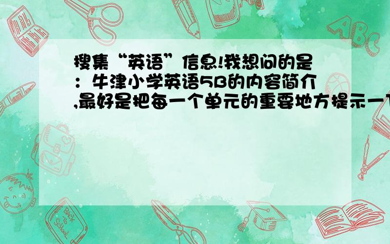 搜集“英语”信息!我想问的是：牛津小学英语5B的内容简介,最好是把每一个单元的重要地方提示一下.