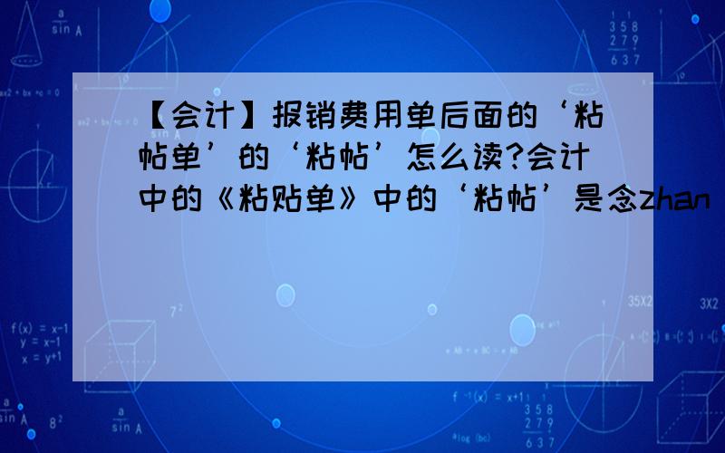 【会计】报销费用单后面的‘粘帖单’的‘粘帖’怎么读?会计中的《粘贴单》中的‘粘帖’是念zhan tie 还是念nian tie?