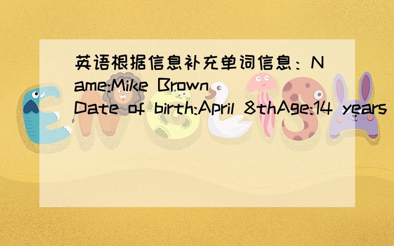 英语根据信息补充单词信息：Name:Mike BrownDate of birth:April 8thAge:14 years oldFavorite sport:Basketball对话：Is that ______ your friend?Yes,he is.______his name?His name's ______.Is Green his family name?NO.His family name is______.