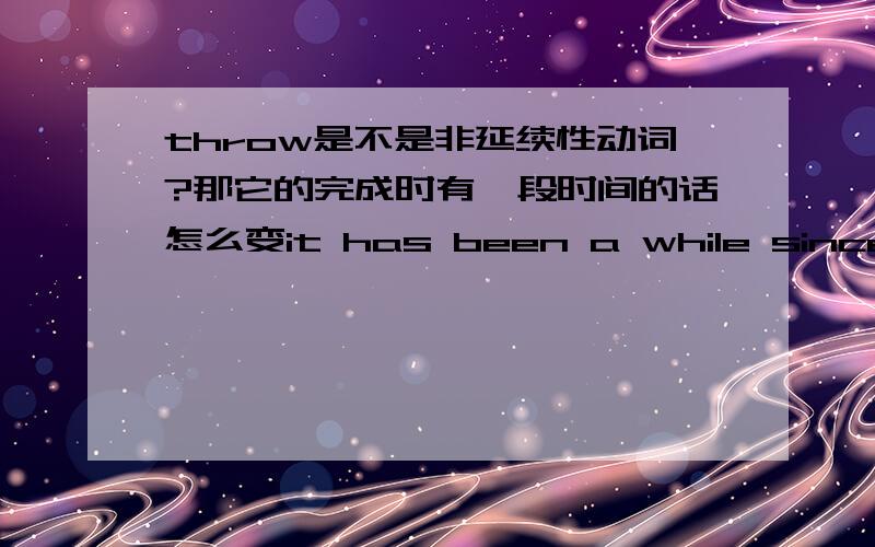 throw是不是非延续性动词?那它的完成时有一段时间的话怎么变it has been a while since i threwn that stone.