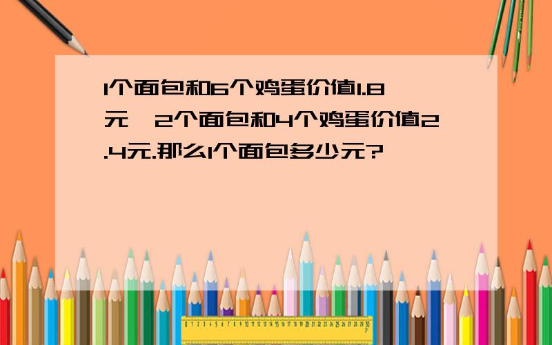 1个面包和6个鸡蛋价值1.8元,2个面包和4个鸡蛋价值2.4元.那么1个面包多少元?