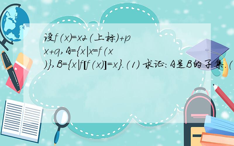 设f(x)=x2(上标)+px+q,A={x|x=f(x)},B={x|f[f(x)]=x}.(1) 求证:A是B的子集.(2)如果A={-1,3},求B.