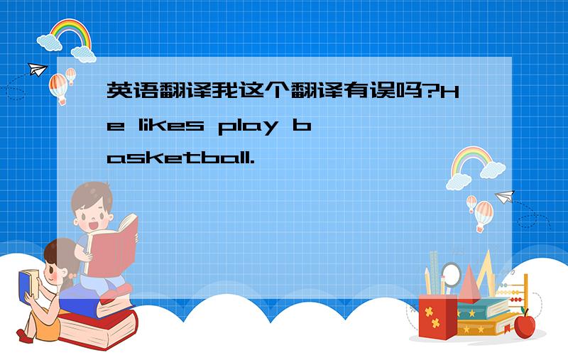 英语翻译我这个翻译有误吗?He likes play basketball.