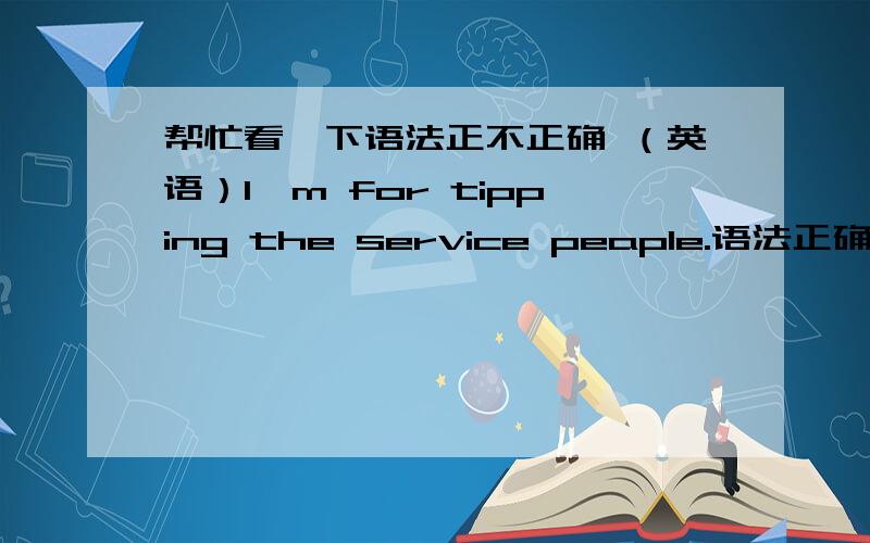 帮忙看一下语法正不正确 （英语）I'm for tipping the service peaple.语法正确吗?