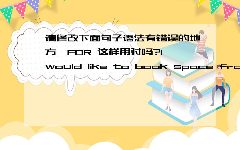 请修改下面句子语法有错误的地方,FOR 这样用对吗?I would like to book space from you and the goods will be ready on Dec.09,2007 and the attached shipping order booking form for you may arrange the latest closing shipment and advise t