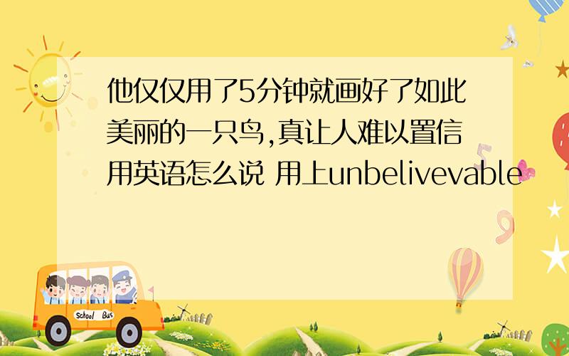 他仅仅用了5分钟就画好了如此美丽的一只鸟,真让人难以置信用英语怎么说 用上unbelivevable