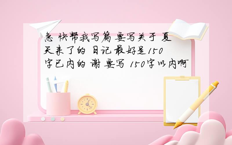 急 快帮我写篇 要写关于 夏天来了的 日记 最好是150字已内的 谢 要写 150字以内啊