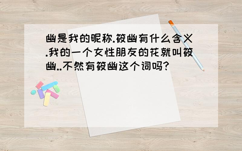 幽是我的昵称.筱幽有什么含义.我的一个女性朋友的花就叫筱幽..不然有筱幽这个词吗?