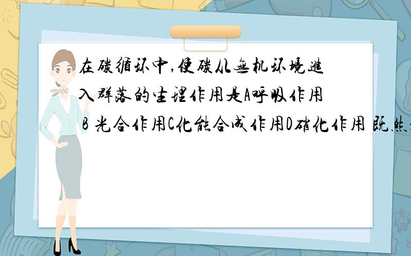 在碳循环中,使碳从无机环境进入群落的生理作用是A呼吸作用 B 光合作用C化能合成作用D硝化作用 既然是从无机环境到群落 为什么有 硝化作用 化能合成作用是什么