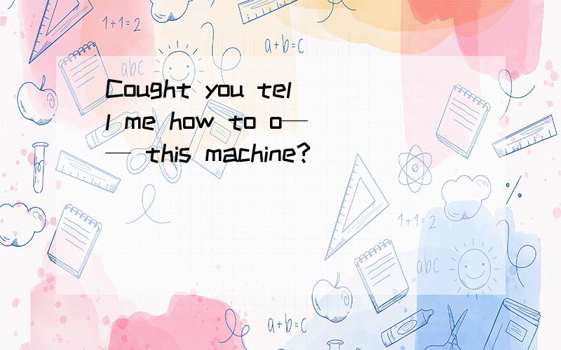 Cought you tell me how to o—— this machine?