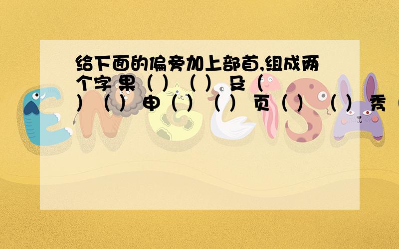 给下面的偏旁加上部首,组成两个字 果（ ）（ ） 殳（ ）（ ） 申（ ）（ ） 页（ ） （ ） 秀（ ）（ ）给下面的偏旁加上部首,组成两个字 果（ ）（ ） 殳（ ）（ ） 申（ ）（ ） 页（ ）