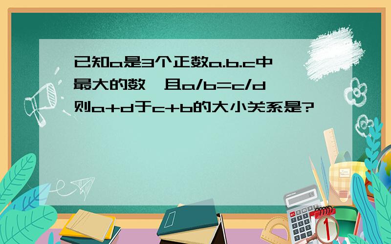 已知a是3个正数a.b.c中最大的数,且a/b=c/d,则a+d于c+b的大小关系是?