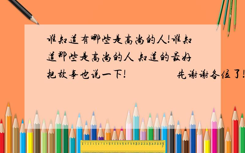 谁知道有哪些是高尚的人!谁知道那些是高尚的人 知道的最好把故事也说一下!                  先谢谢各位了!