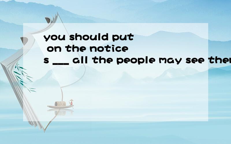 you should put on the notices ___ all the people may see them.Awhere B in which C at D for them,答案是where,能理解,但为什么不能把它作为定语从句来分析呢,notices是先行词,不可以吗,后面从句不缺成分,所以选where