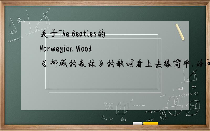 关于The Beatles的Norwegian Wood《挪威的森林》的歌词看上去很简单.请问有什么深层次的含义么?我一直想不通,没法理解...