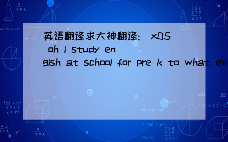 英语翻译求大神翻译:\x05 oh i study engish at school for pre k to what ever grade i am in.