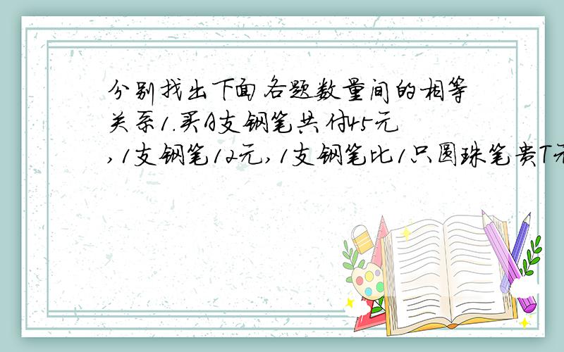 分别找出下面各题数量间的相等关系1.买A支钢笔共付45元,1支钢笔12元,1支钢笔比1只圆珠笔贵T元2.林江拿50元钱在粮店买M千克大米,找回A元.每千克大米的价格是多少元?