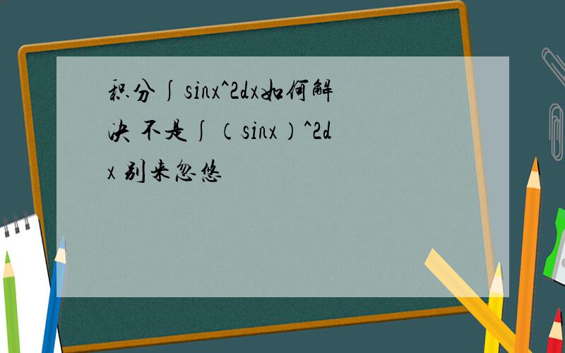 积分∫sinx^2dx如何解决 不是∫（sinx）^2dx 别来忽悠