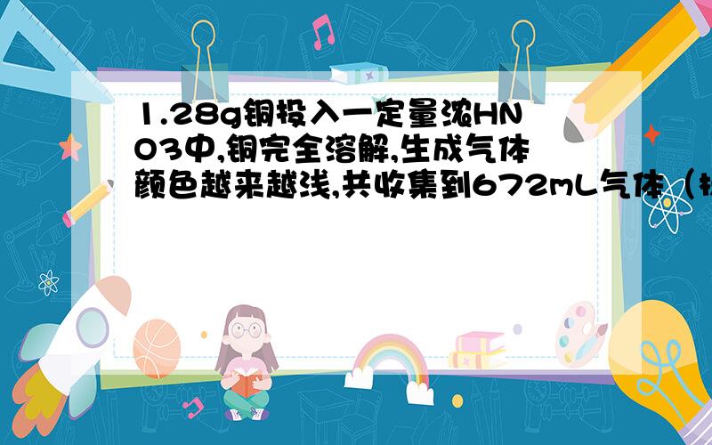 1.28g铜投入一定量浓HNO3中,铜完全溶解,生成气体颜色越来越浅,共收集到672mL气体（标准状况）.将盛有此气体的容器倒扣在水中,通入表框下一定体积的O2,恰好使气体完全溶于水中,则通入02的体