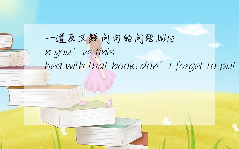 一道反义疑问句的问题.When you’ve finished with that book,don’t forget to put it back one the shelf,____?A.do you B.don’t you C.will you D.won’t you 1.为什么不选A?2.解析说如果主句不是否定的,则C,D都可以.怎么理