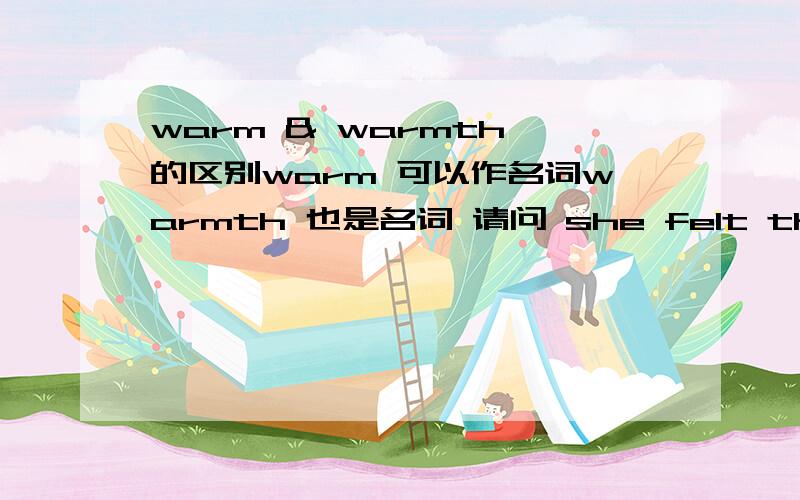 warm & warmth 的区别warm 可以作名词warmth 也是名词 请问 she felt the warmth of his arms around her 这种用法warm可以替代warmth warm(n.)能怎么用?