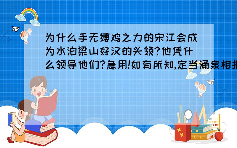 为什么手无缚鸡之力的宋江会成为水泊梁山好汉的头领?他凭什么领导他们?急用!如有所知,定当涌泉相报!