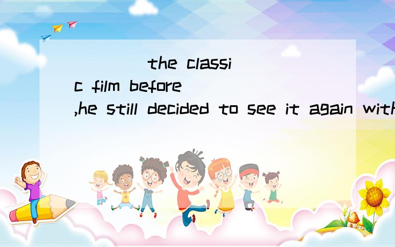 ____the classic film before ,he still decided to see it again with his girlfriend.A.Having seen B.Seeing.请老师详细解析句子结构