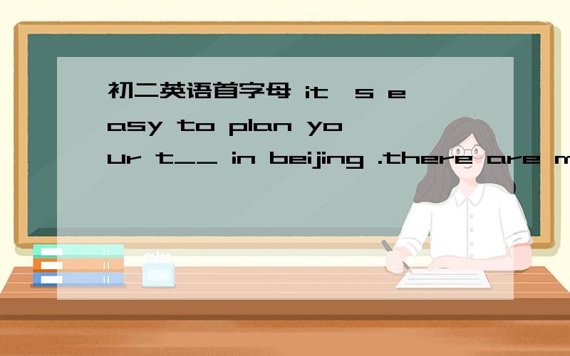 初二英语首字母 it's easy to plan your t__ in beijing .there are many places of i__ to see and you will find them w__ .if you like shopping ,you can go to wangujing street .if you want to feel the b__ of the lakes ,you can go to the summer pala