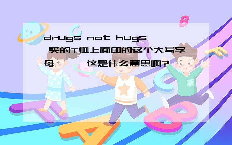 drugs not hugs 买的T恤上面印的这个大写字母'''这是什么意思啊?